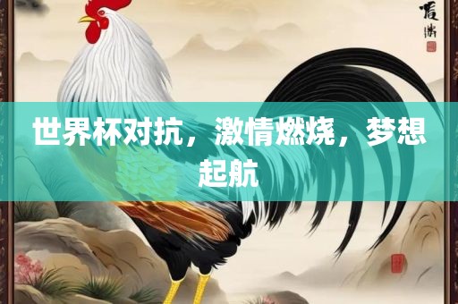 世界杯对抗，激广西贺州市华昌新材料有限公司情燃烧，梦想起航