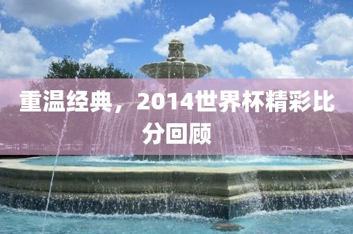 重温经典，2014世界杯精彩比分回顾