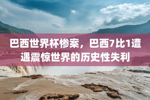 巴西世界杯惨案，巴西7比1遭遇震惊世界的历史性失利