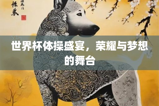 世界杯体操盛宴，荣耀与梦想的舞台