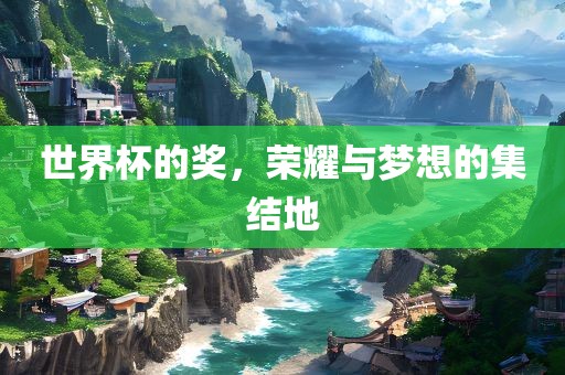 世界杯的奖，荣耀与梦想的集结地