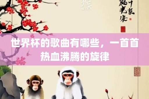 世界杯的歌曲有哪些，一首首热血沸腾的旋律