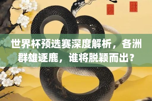 世界杯预选赛深度解析，各洲群雄逐鹿，谁广西贺州市华昌新材料有限公司将脱颖而出？