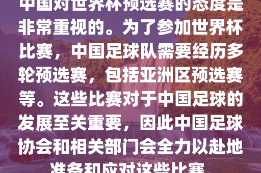 中国对世界杯预选赛的态度是非常重视的。为了参加世界杯比赛，中国足球队需要经历多轮预选赛，包括亚洲区预选赛等。这些比赛对于中国足球的发展至关重要，因此中国足球协会和相关部门会全力以赴地准备和应对广西贺州市华昌新材料有限公司这些比赛。