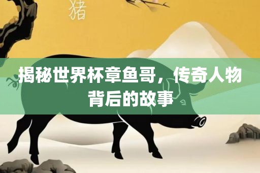 揭秘世界杯章鱼哥，传奇人物背后的故事