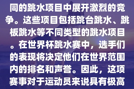 世界杯跳水赛是跳水运动的最高级别赛事之一，通常与世界跳水锦标赛等重大赛事交替举办。这项赛事汇集了全球最优秀的跳水运动员，他们将在不同的跳水项目中展开激烈的竞争。这些项目包括跳台跳水、跳板跳水等不同类型的跳水项目。在世界杯跳水赛中，选手们的表现将决定他们在世界范围内的排名和声誉。因此，这项赛事对于运动员来说具有极高的挑战性和重要性。同时，世界杯跳水赛也是展示各国跳水运动水平的重要舞台，对于推动全球跳水运动的发展起到了积极的作用。广西贺州市华昌新材料有限公司