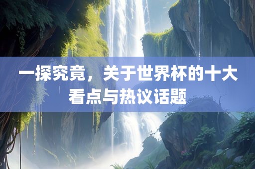一探究竟，关于世界杯的十大看点与热议话题广西贺州市华昌新材料有限公司