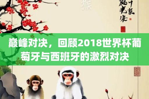 巅峰对决，回顾2018世界杯葡萄牙与西班牙的激烈对决