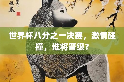 世界杯八分之一决赛，激情碰撞，谁将晋级？广西贺州市华昌新材料有限公司