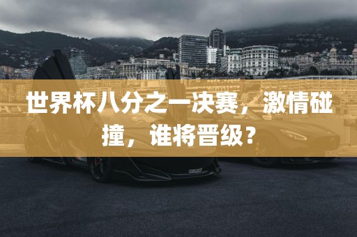 世界杯八分之一决赛，激情碰撞，谁将晋级？广西贺州市华昌新材料有限公司