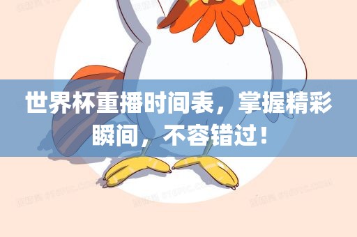 世界杯重播时间表，掌握精彩瞬间，不容错过！广西贺州市华昌新材料有限公司