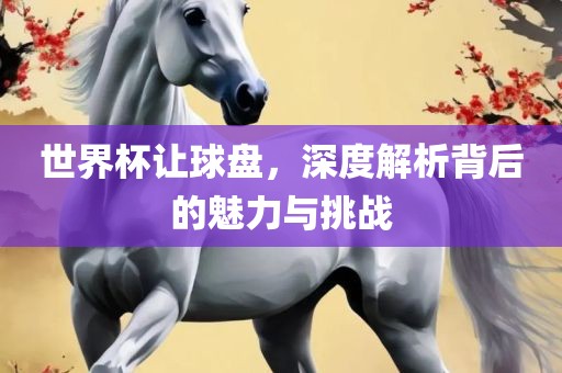 世界杯让球盘，深度解析背后的魅力与挑战广西贺州市华昌新材料有限公司