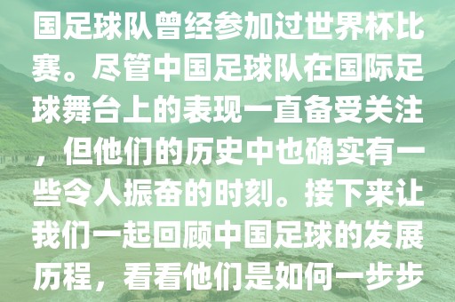 中国进过世界杯吗？是的，中国足球队曾经参加过世界杯比赛。尽管中国足球队在国际足球舞台上的表现一直备受关注，但他们的历史中也确实有一些令人振奋的时刻。接下来让我们一起回顾中国足球的发展历程，看看他们是如何一步步走向世界杯的。广西贺州市华昌新材料有限公司