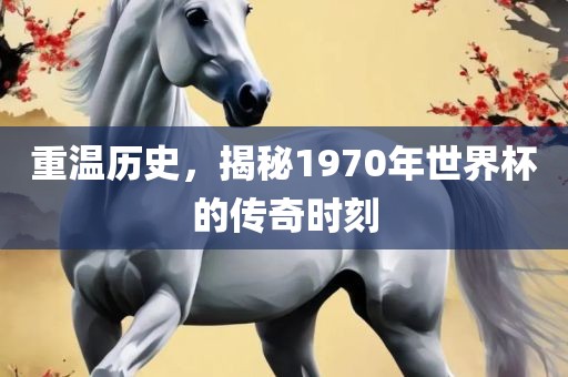 重温历史，揭秘1970年世界杯的传奇时刻
