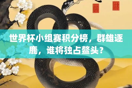 世界杯小组赛积分榜，群雄逐鹿，谁将独占鳌头？