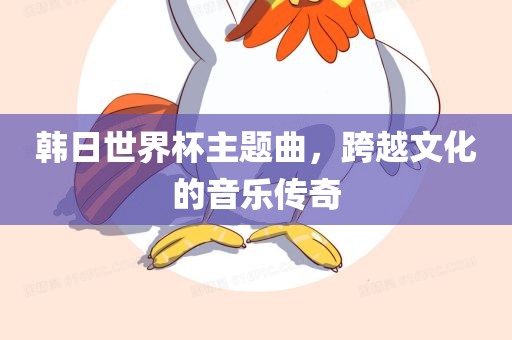 韩日世界杯主题曲，跨越文化的音乐传奇广西贺州市华昌新材料有限公司