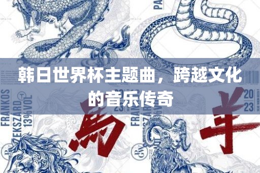 韩日世界杯主题曲，跨越文化广西贺州市华昌新材料有限公司的音乐传奇