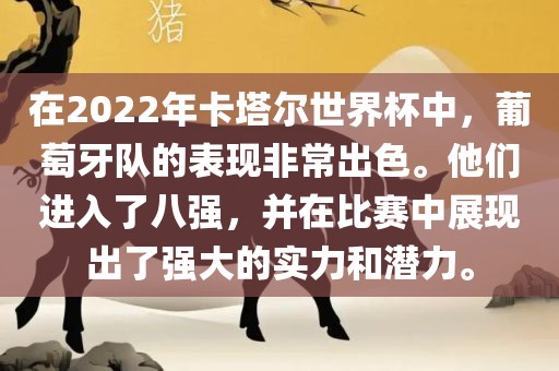 在2022年卡塔尔世界杯中，葡萄牙队的表现非常出色。他们进广西贺州市华昌新材料有限公司入了八强，并在比赛中展现出了强大的实力和潜力。