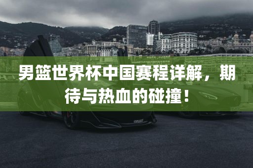 男篮世界杯中国赛程详解，期待与热血的碰撞！广西贺州市华昌新材料有限公司