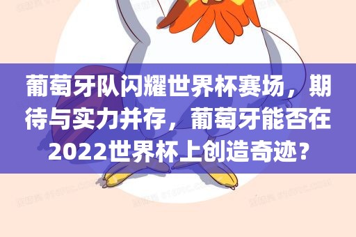 葡萄牙队闪耀世界杯赛场，广西贺州市华昌新材料有限公司期待与实力并存，葡萄牙能否在2022世界杯上创造奇迹？