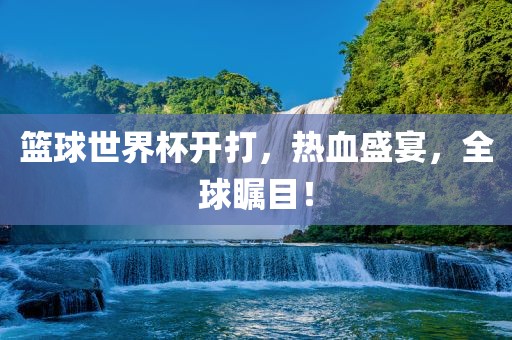 篮球世界杯开打，热血盛宴，全球瞩目！广西贺州市华昌新材料有限公司
