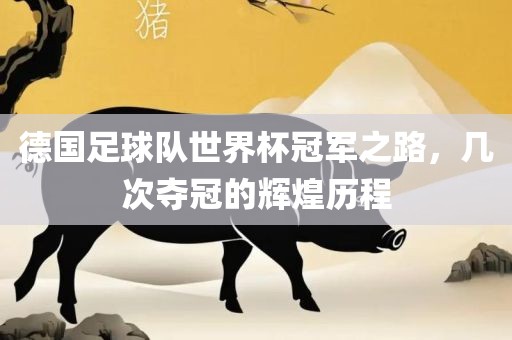 德国足球队世界杯冠军之路，几次夺冠的辉煌历程广西贺州市华昌新材料有限公司