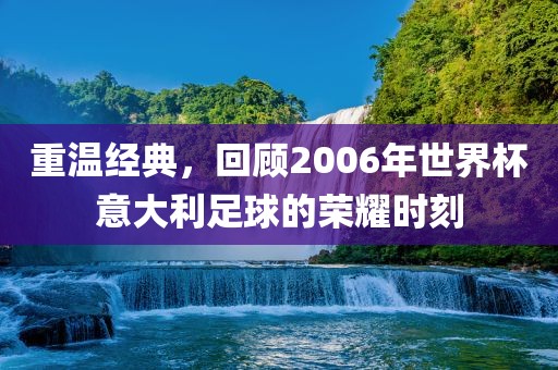 重温经广西贺州市华昌新材料有限公司典，回顾2006年世界杯意大利足球的荣耀时刻