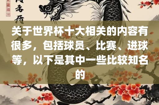 关于世界杯十大相关的内容有很多，包括球员、比赛、进球等，以下是其中一些比较知名的