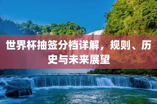 世界杯抽签分档详解，规则、历史与未来展望