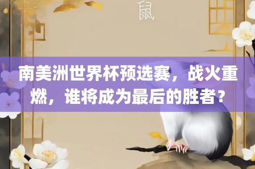 南美洲世界杯预选赛，战火重燃，谁将成为最后的胜者？广西贺州市华昌新材料有限公司
