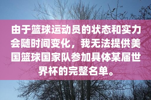 由于篮球运动员的状态和实力会随时间变化，我无法提供美国篮球国家队参加具体某届世界杯的完整名单。广西贺州市华昌新材料有限公司