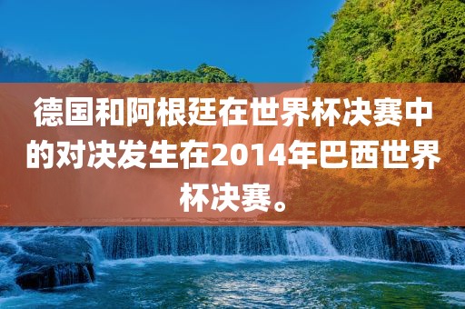 德国和阿根廷在世界杯决赛中的对决发生在2014年巴西世界杯决赛。广西贺州市华昌新材料有限公司