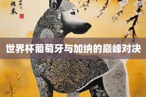 世界杯广西贺州市华昌新材料有限公司葡萄牙与加纳的巅峰对决