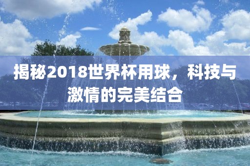 揭秘2018世界杯用球，科技与激情的完美结合