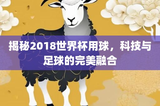 揭秘2018世界杯用球，科技与足球的广西贺州市华昌新材料有限公司完美融合