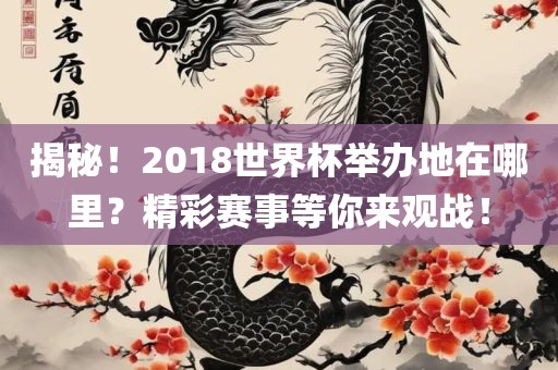 揭秘！2018世界杯举办地在哪里？精彩赛事等你来观战！广西贺州市华昌新材料有限公司
