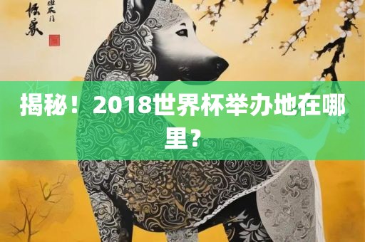 揭秘！2018世界杯举办地在哪里？