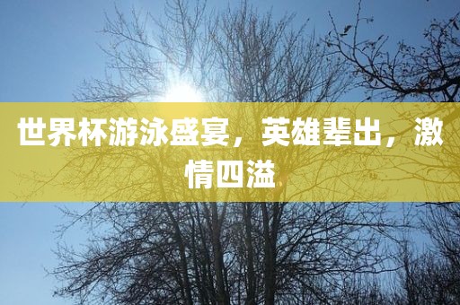 世界杯游泳盛宴，英雄辈出，激情四溢