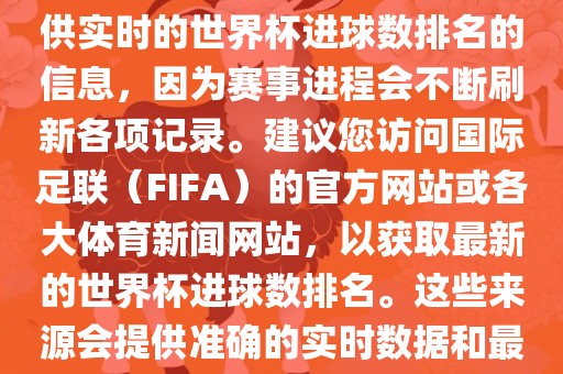 根据我所掌握的知识，无法提供实时的世界杯进球数排名的信息，因为赛事进程会不断刷新各项记录。建议您访问国际足联（FIFA）的官方网站或各大体育新闻网站，以获取最新的世界杯进球数排名。这些来源会提供准确的实时数据和最新的比赛信息。