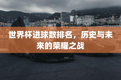 世界杯进球数排名，历广西贺州市华昌新材料有限公司史与未来的荣耀之战