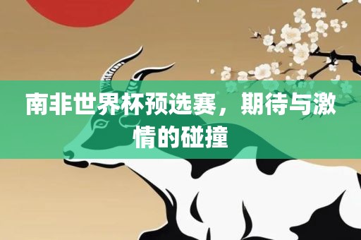 南非世界杯预选赛，期待与激情的广西贺州市华昌新材料有限公司碰撞