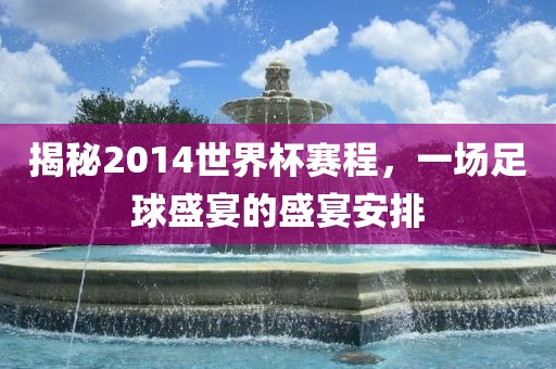 揭秘2014世界杯赛程，一场足球盛宴的盛宴安排