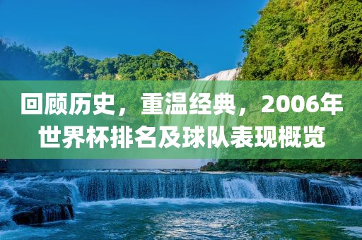 回顾历史，重温经典，2006年世界杯排名及球队表现概览