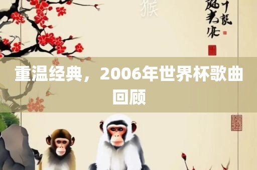 重温经典，2006年世界杯歌曲回顾广西贺州市华昌新材料有限公司
