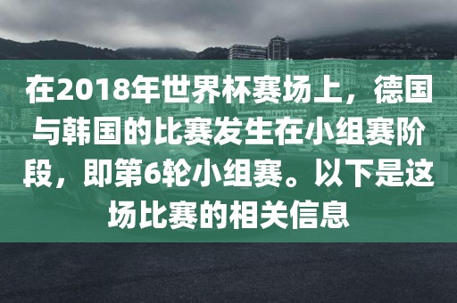 在2018年世界杯赛场上，德广西贺州市华昌新材料有限公司国与韩国的比赛发生在小组赛阶段，即第6轮小组赛。以下是这场比赛的相关信息