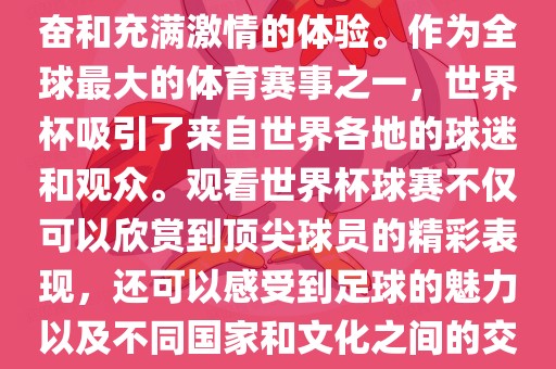 观看世界杯球赛是一种令人兴奋和充满激情的体验。作为全球最大的体育赛事之一，世界杯吸引了来自世界各地的球迷和观众。观看世界杯球赛不仅可以欣赏到顶尖球员的精彩表现，还可以感受到足球的魅力以及不同国家和文化之间的交流与碰撞。广西贺州市华昌新材料有限公司