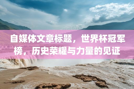 自媒体文章标题，世界杯冠军榜，历史荣耀与力量的见证