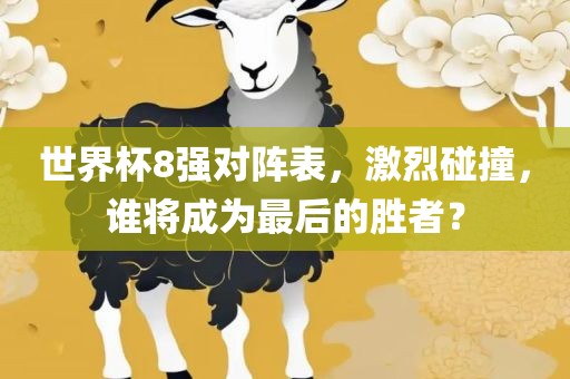 世界杯8强对阵表，激烈碰撞，谁将成为最后的胜者？广西贺州市华昌新材料有限公司