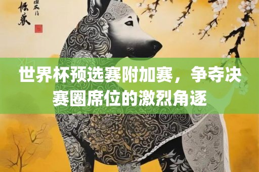 世界杯预选赛附加赛，争夺决赛圈席位的激烈角逐广西贺州市华昌新材料有限公司