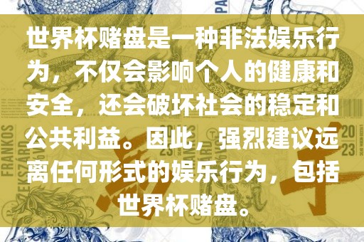 世界杯赌盘是一种非法娱乐行为，不仅会影响个人的健康和安全，还会破坏社会的稳定和公共利益。因此，强烈建议远离任何形式的娱乐行为，包括世界杯赌盘。